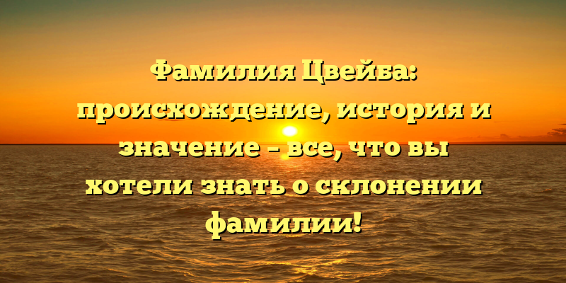 Фамилия Цвейба: происхождение, история и значение – все, что вы хотели знать о склонении фамилии!