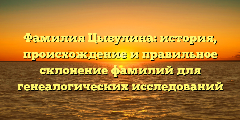 Фамилия Цыбулина: история, происхождение и правильное склонение фамилий для генеалогических исследований