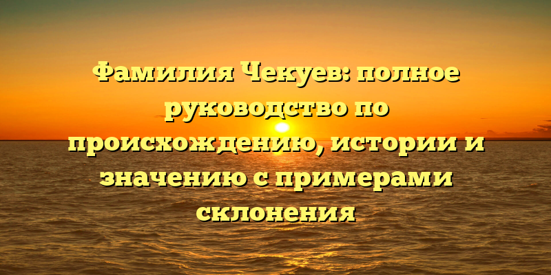Фамилия Чекуев: полное руководство по происхождению, истории и значению с примерами склонения