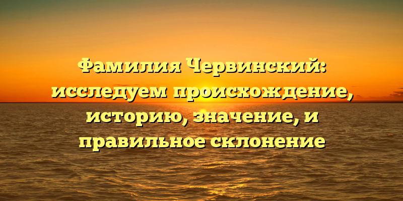 Фамилия Червинский: исследуем происхождение, историю, значение, и правильное склонение