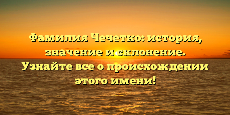 Фамилия Чечетко: история, значение и склонение. Узнайте все о происхождении этого имени!