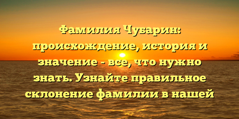 Фамилия Чубарин: происхождение, история и значение - все, что нужно знать. Узнайте правильное склонение фамилии в нашей статье!