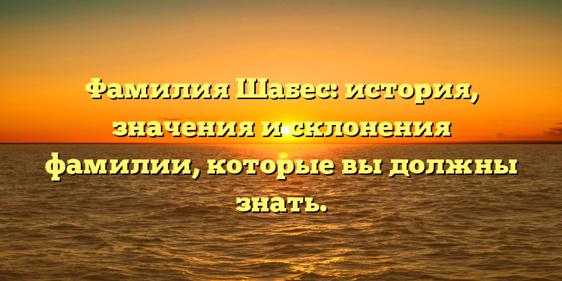 Фамилия Шабес: история, значения и склонения фамилии, которые вы должны знать.