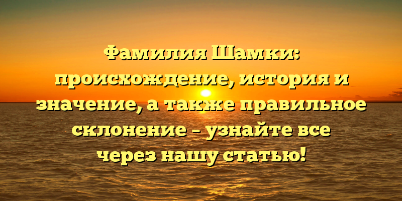 Фамилия Шамки: происхождение, история и значение, а также правильное склонение – узнайте все через нашу статью!