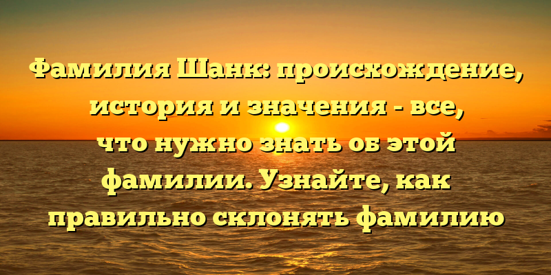 Фамилия Шанк: происхождение, история и значения - все, что нужно знать об этой фамилии. Узнайте, как правильно склонять фамилию Шанк