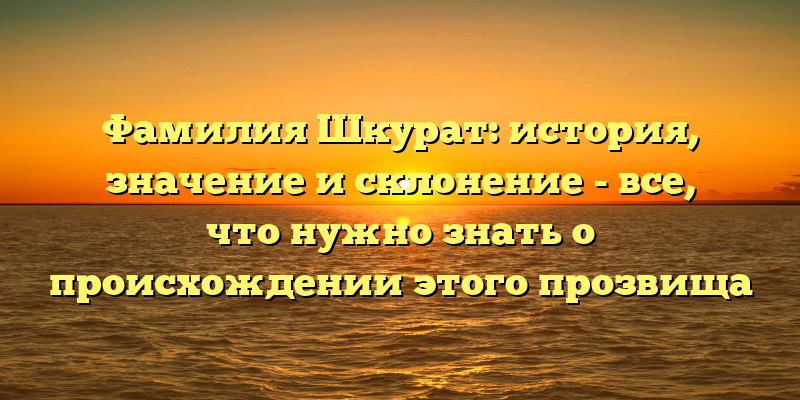 Фамилия Шкурат: история, значение и склонение - все, что нужно знать о происхождении этого прозвища