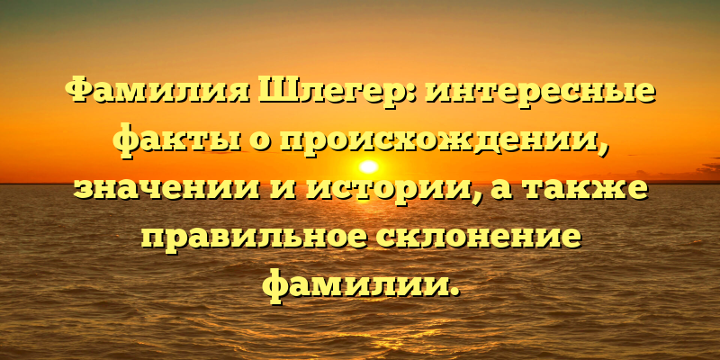 Фамилия Шлегер: интересные факты о происхождении, значении и истории, а также правильное склонение фамилии.