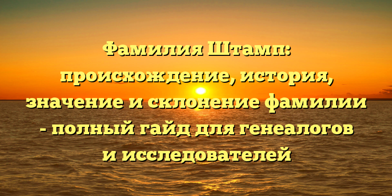 Фамилия Штамп: происхождение, история, значение и склонение фамилии - полный гайд для генеалогов и исследователей