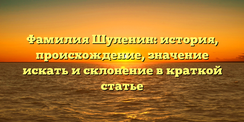 Фамилия Шуленин: история, происхождение, значение искать и склонение в краткой статье