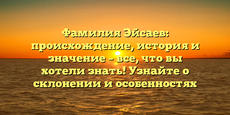 Фамилия Эйсаев: происхождение, история и значение – все, что вы хотели знать! Узнайте о склонении и особенностях этой фамилии.