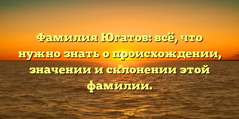 Фамилия Югатов: всё, что нужно знать о происхождении, значении и склонении этой фамилии.