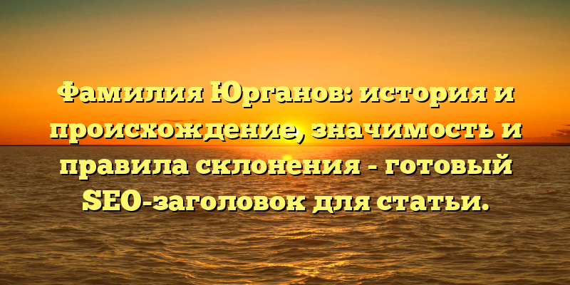 Фамилия Юрганов: история и происхождение, значимость и правила склонения - готовый SEO-заголовок для статьи.