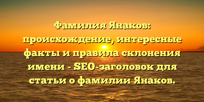 Фамилия Янаков: происхождение, интересные факты и правила склонения имени - SEO-заголовок для статьи о фамилии Янаков.
