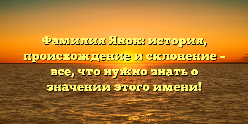 Фамилия Янок: история, происхождение и склонение – все, что нужно знать о значении этого имени!