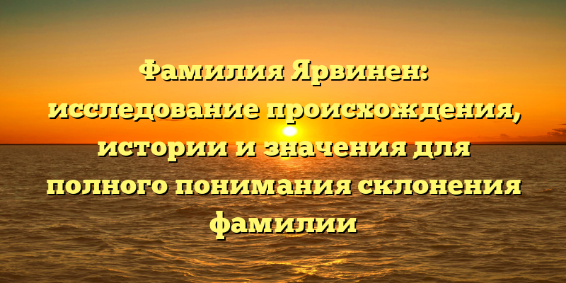 Фамилия Ярвинен: исследование происхождения, истории и значения для полного понимания склонения фамилии