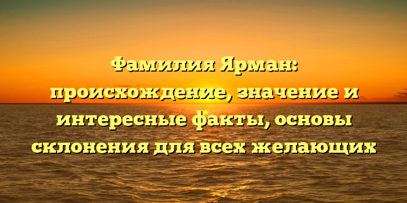 Фамилия Ярман: происхождение, значение и интересные факты, основы склонения для всех желающих