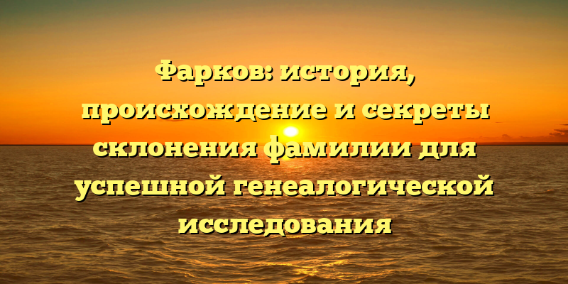 Фарков: история, происхождение и секреты склонения фамилии для успешной генеалогической исследования
