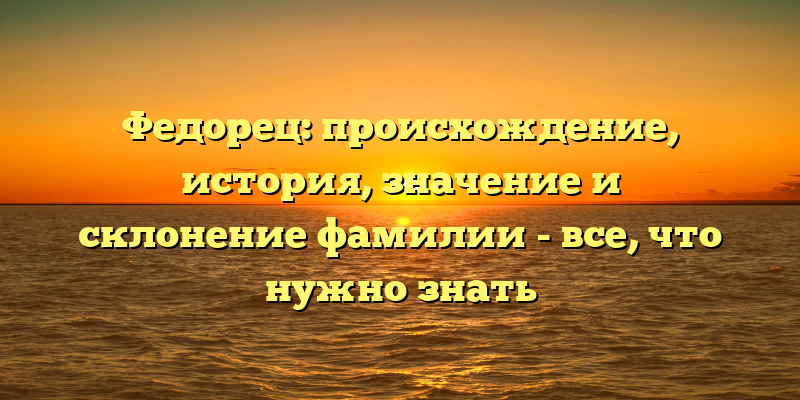 Федорец: происхождение, история, значение и склонение фамилии - все, что нужно знать