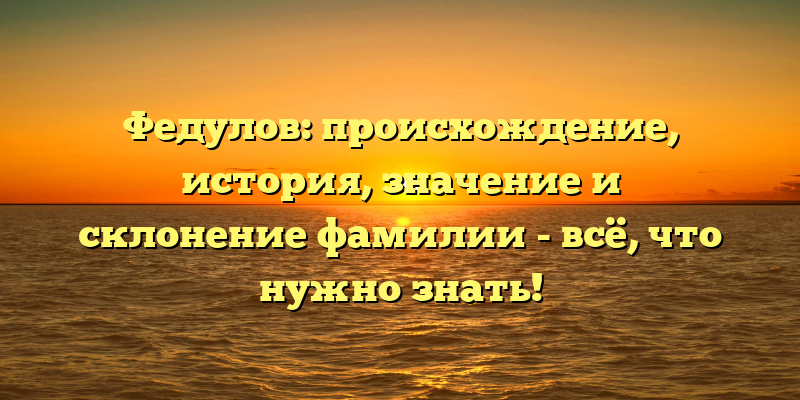Федулов: происхождение, история, значение и склонение фамилии - всё, что нужно знать!