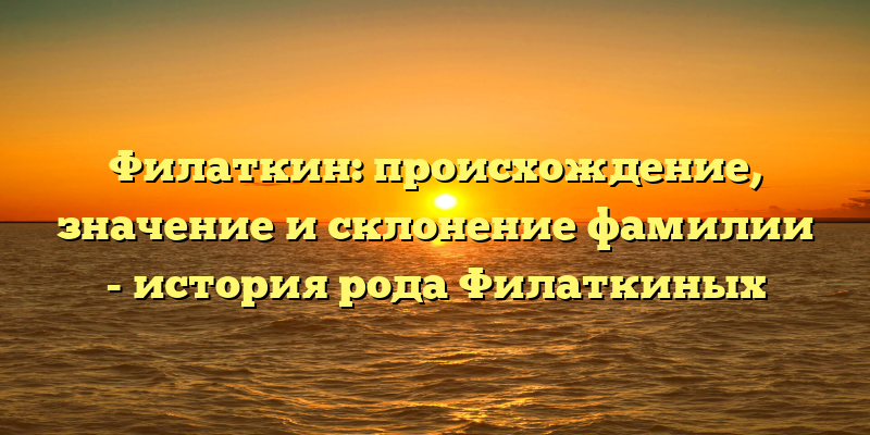 Филаткин: происхождение, значение и склонение фамилии - история рода Филаткиных