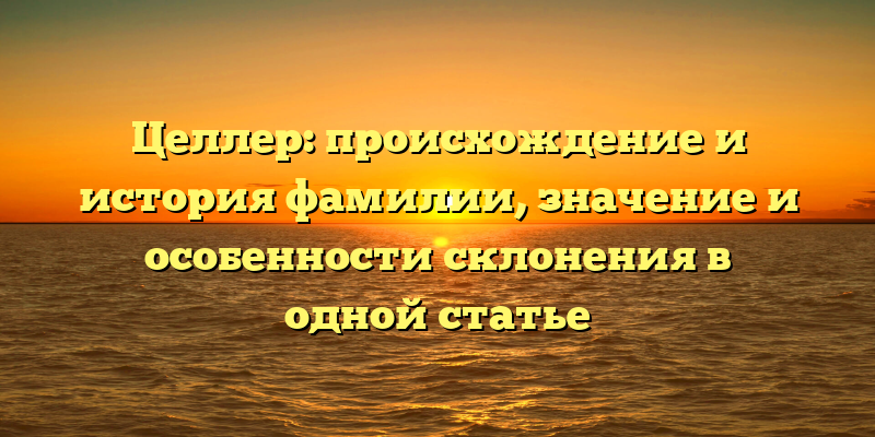 Целлер: происхождение и история фамилии, значение и особенности склонения в одной статье
