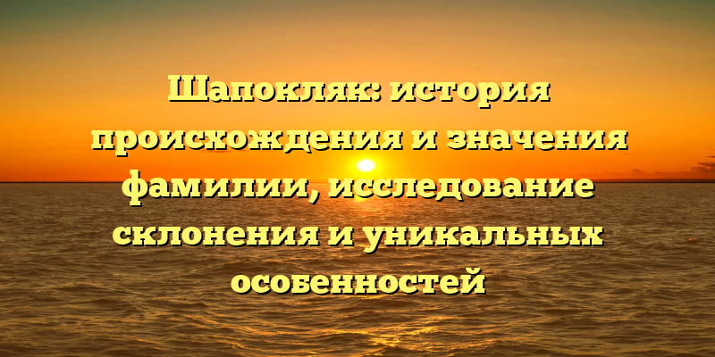 Шапокляк: история происхождения и значения фамилии, исследование склонения и уникальных особенностей
