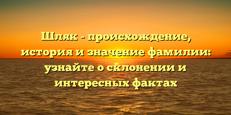 Шляк - происхождение, история и значение фамилии: узнайте о склонении и интересных фактах