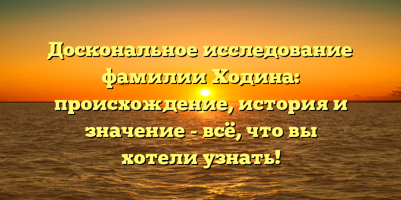 Доскональное исследование фамилии Ходина: происхождение, история и значение - всё, что вы хотели узнать!