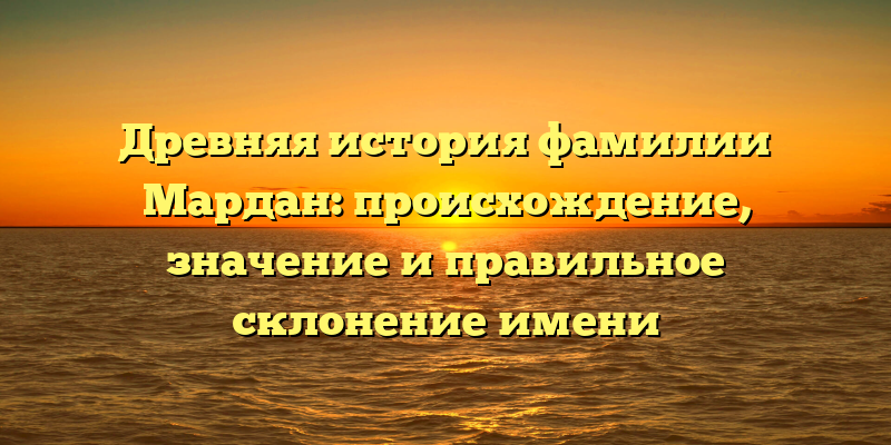 Древняя история фамилии Мардан: происхождение, значение и правильное склонение имени