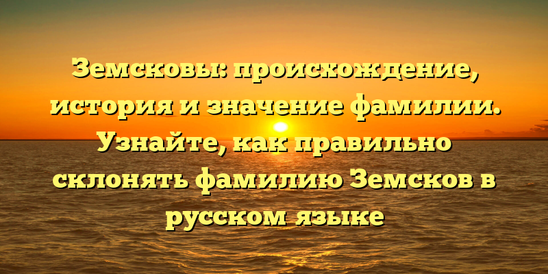 Земсковы: происхождение, история и значение фамилии. Узнайте, как правильно склонять фамилию Земсков в русском языке