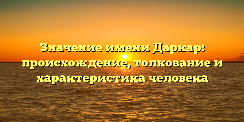 Значение имени Даркар: происхождение, толкование и характеристика человека