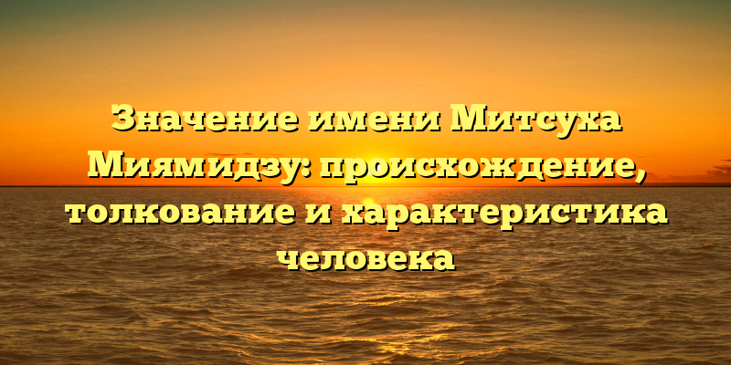 Значение имени Митсуха Миямидзу: происхождение, толкование и характеристика человека