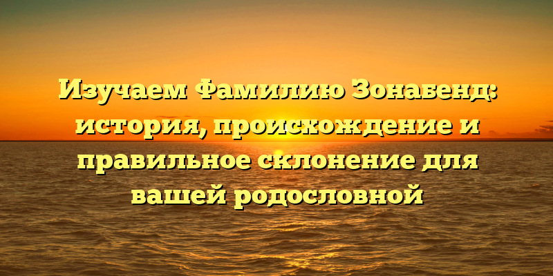 Изучаем Фамилию Зонабенд: история, происхождение и правильное склонение для вашей родословной