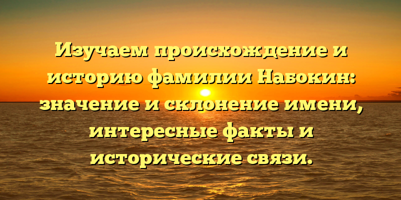 Изучаем происхождение и историю фамилии Набокин: значение и склонение имени, интересные факты и исторические связи.