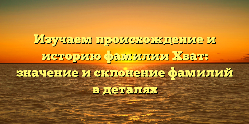 Изучаем происхождение и историю фамилии Хват: значение и склонение фамилий в деталях
