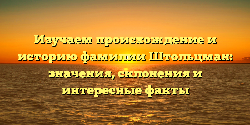 Изучаем происхождение и историю фамилии Штольцман: значения, склонения и интересные факты