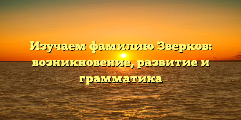 Изучаем фамилию Зверков: возникновение, развитие и грамматика