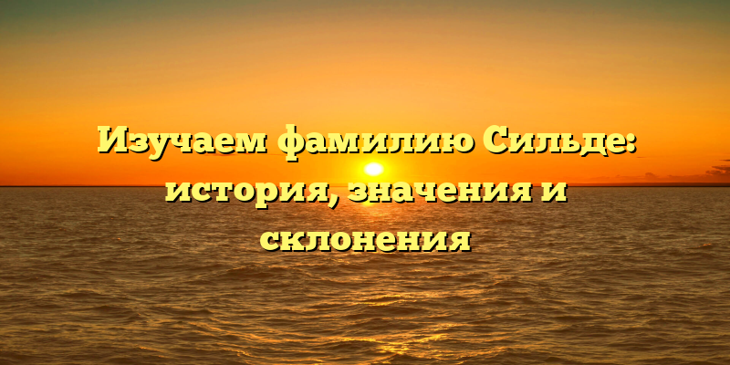 Изучаем фамилию Сильде: история, значения и склонения