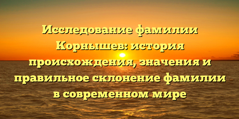 Исследование фамилии Корнышев: история происхождения, значения и правильное склонение фамилии в современном мире