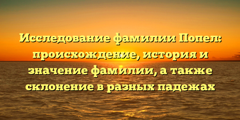 Исследование фамилии Попел: происхождение, история и значение фамилии, а также склонение в разных падежах