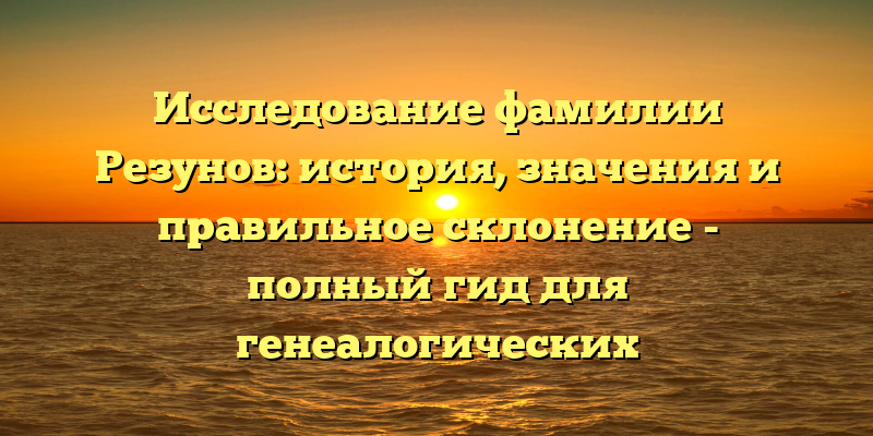 Исследование фамилии Резунов: история, значения и правильное склонение - полный гид для генеалогических исследований.