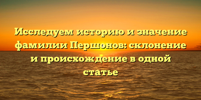 Исследуем историю и значение фамилии Першонов: склонение и происхождение в одной статье