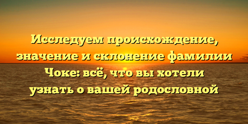 Исследуем происхождение, значение и склонение фамилии Чоке: всё, что вы хотели узнать о вашей родословной