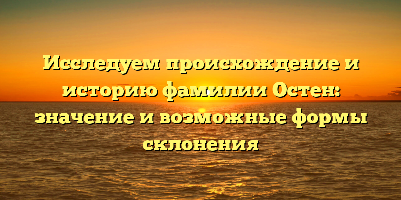 Исследуем происхождение и историю фамилии Остен: значение и возможные формы склонения