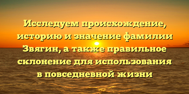 Исследуем происхождение, историю и значение фамилии Звягин, а также правильное склонение для использования в повседневной жизни