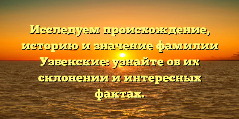 Исследуем происхождение, историю и значение фамилии Узбекские: узнайте об их склонении и интересных фактах.