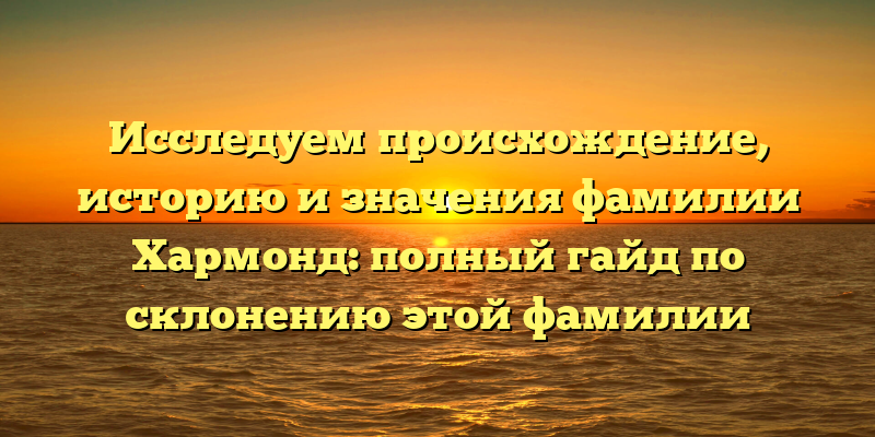 Исследуем происхождение, историю и значения фамилии Хармонд: полный гайд по склонению этой фамилии