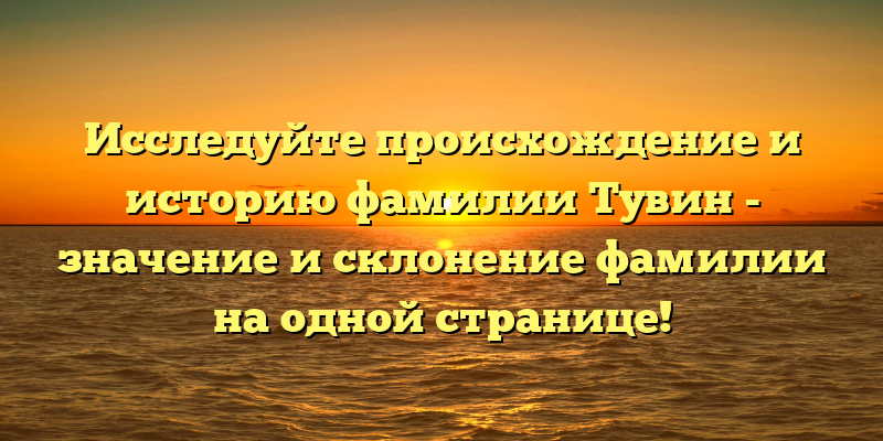 Исследуйте происхождение и историю фамилии Тувин - значение и склонение фамилии на одной странице!