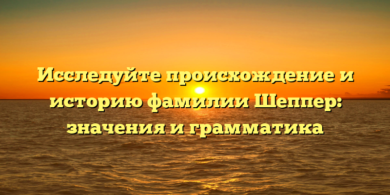 Исследуйте происхождение и историю фамилии Шеппер: значения и грамматика
