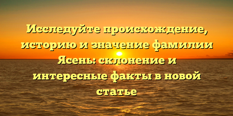 Исследуйте происхождение, историю и значение фамилии Ясень: склонение и интересные факты в новой статье